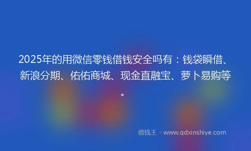 2025年的用微信零钱借钱安全吗有：钱袋瞬借、新浪分期、佑佑商城、现金直融宝、萝卜易购等。