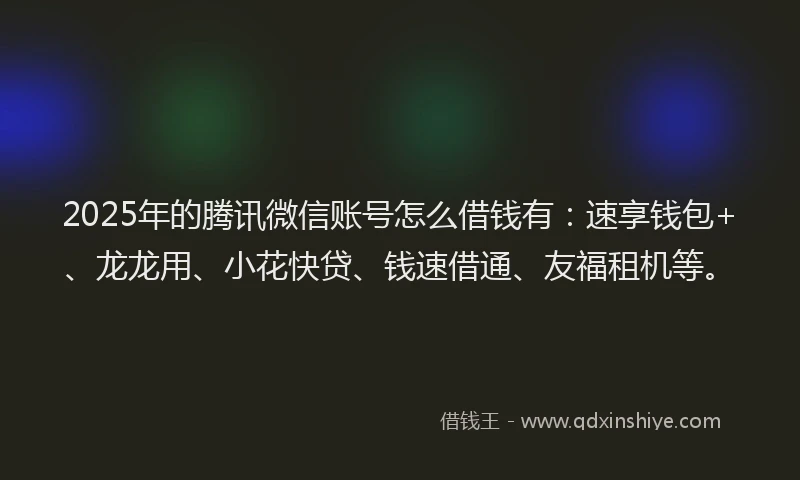 2025年的腾讯微信账号怎么借钱有：速享钱包+、龙龙用、小花快贷、钱速借通、友福租机等。