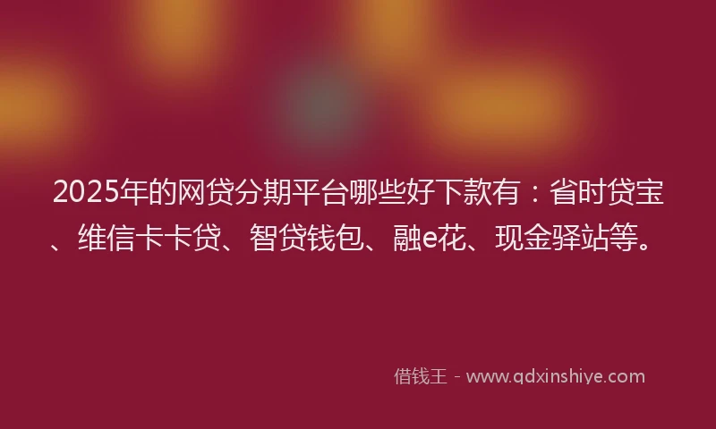 2025年的网贷分期平台哪些好下款有：省时贷宝、维信卡卡贷、智贷钱包、融e花、现金驿站等。