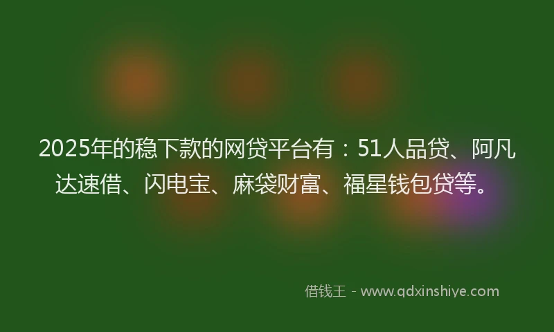 2025年的稳下款的网贷平台有:51人品贷、阿凡达速借、闪电宝、麻袋财富、福星钱包贷等。