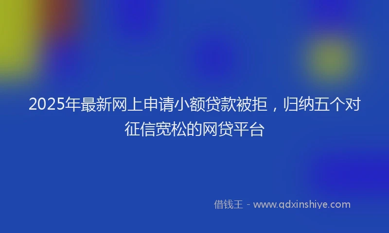 2025年最新网上申请小额贷款被拒，归纳五个对征信宽松的网贷平台
