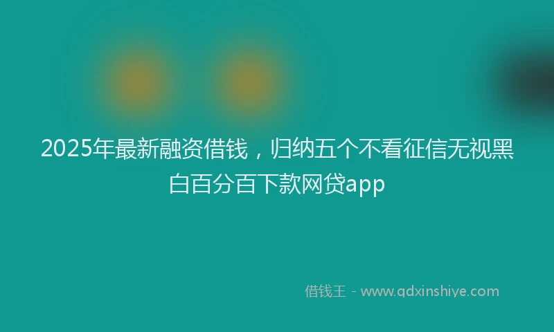 2025年最新融资借钱，归纳五个不看征信无视黑白百分百下款网贷app