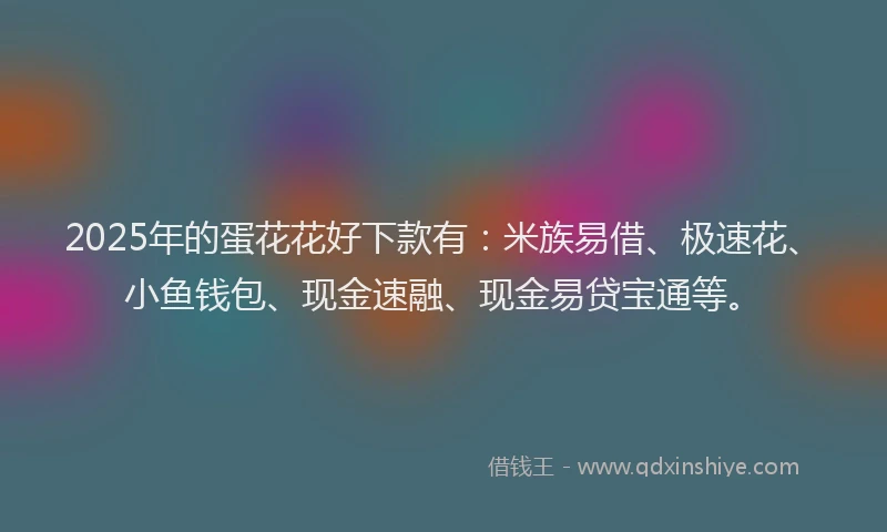 2025年的蛋花花好下款有：米族易借、极速花、小鱼钱包、现金速融、现金易贷宝通等。