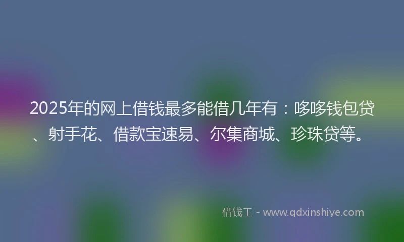2025年的网上借钱最多能借几年有：哆哆钱包贷、射手花、借款宝速易、尔集商城、珍珠贷等。