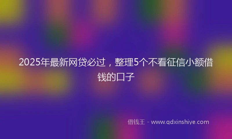 2025年最新网贷必过，整理5个不看征信小额借钱的口子