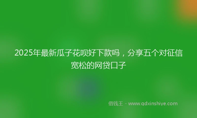 2025年最新瓜子花呗好下款吗，分享五个对征信宽松的网贷口子