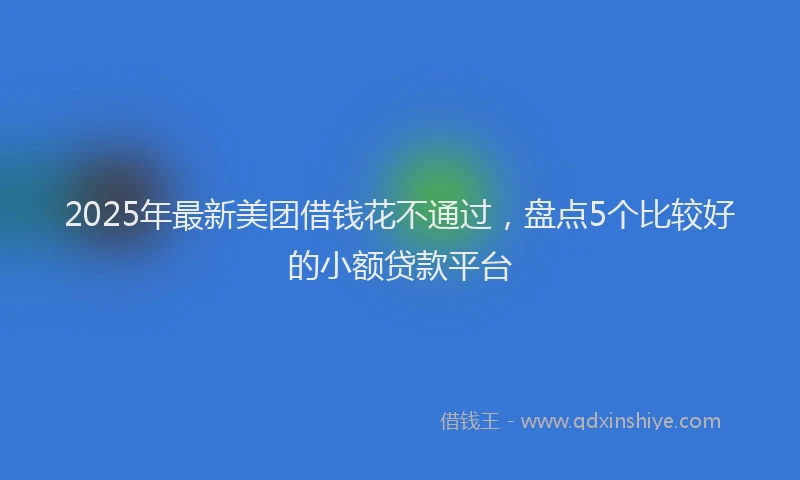 2025年最新美团借钱花不通过，盘点5个比较好的小额贷款平台