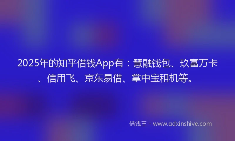 2025年的知乎借钱App有：慧融钱包、玖富万卡、信用飞、京东易借、掌中宝租机等。