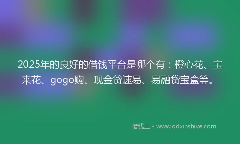 2025年的良好的借钱平台是哪个有：橙心花、宝来花、gogo购、现金贷速易、易融贷宝盒等。