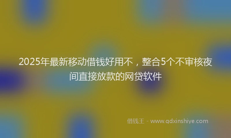 2025年最新移动借钱好用不，整合5个不审核夜间直接放款的网贷软件
