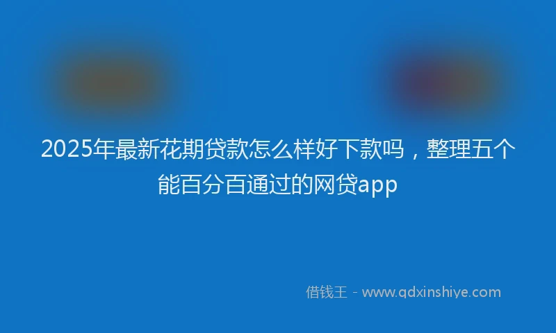 2025年最新花期贷款怎么样好下款吗，整理五个能百分百通过的网贷app