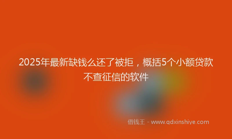 2025年最新缺钱么还了被拒，概括5个小额贷款不查征信的软件
