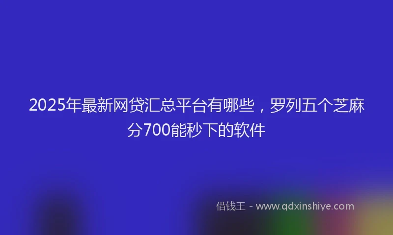 2025年最新网贷汇总平台有哪些，罗列五个芝麻分700能秒下的软件