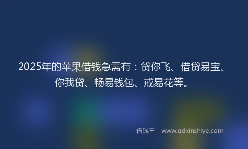 2025年的苹果借钱急需有：贷你飞、借贷易宝、你我贷、畅易钱包、戒易花等。