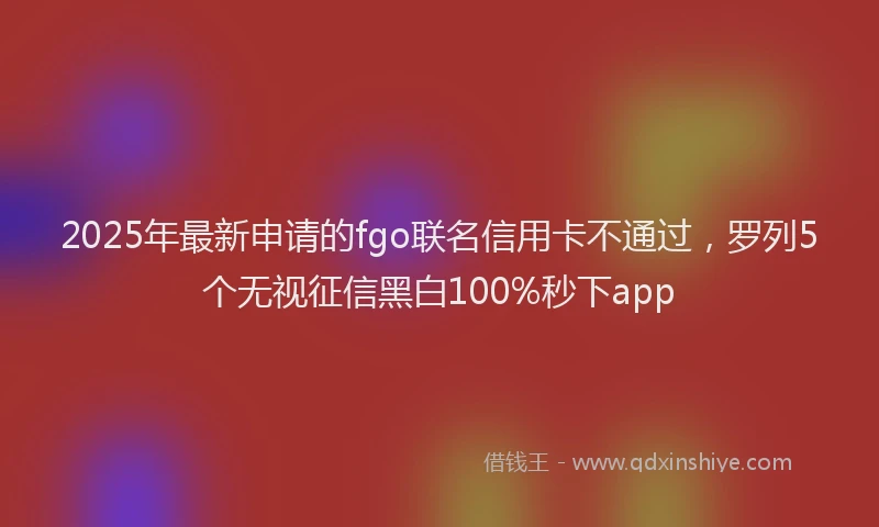 2025年最新申请的fgo联名信用卡不通过，罗列5个无视征信黑白100%秒下app