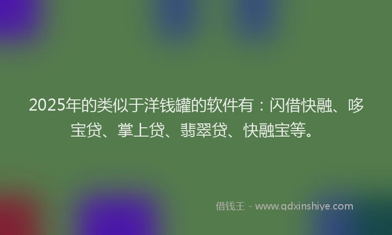 2025年的类似于洋钱罐的软件有：闪借快融、哆宝贷、掌上贷、翡翠贷、快融宝等。