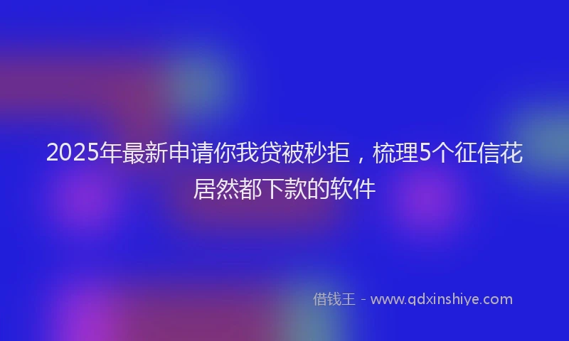 2025年最新申请你我贷被秒拒，梳理5个征信花居然都下款的软件