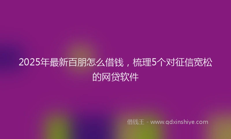 2025年最新百朋怎么借钱，梳理5个对征信宽松的网贷软件