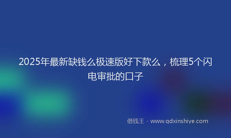 2025年最新缺钱么极速版好下款么，梳理5个闪电审批的口子