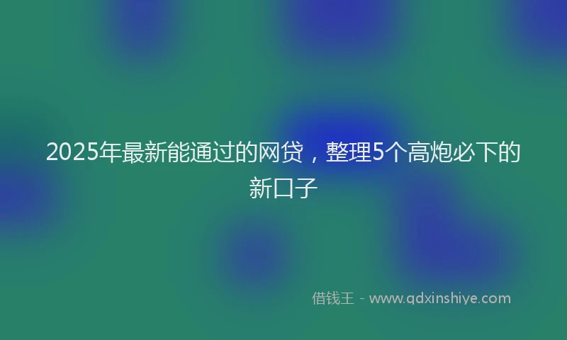 2025年最新能通过的网贷，整理5个高炮必下的新口子