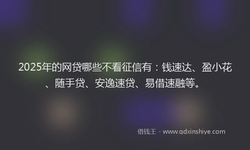 2025年的网贷哪些不看征信有：钱速达、盈小花、随手贷、安逸速贷、易借速融等。