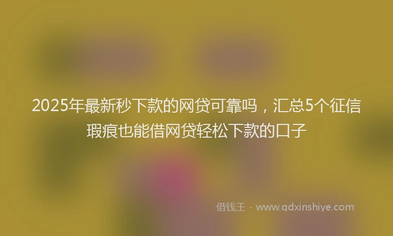 2025年最新秒下款的网贷可靠吗，汇总5个征信瑕疵也能借网贷轻松下款的口子