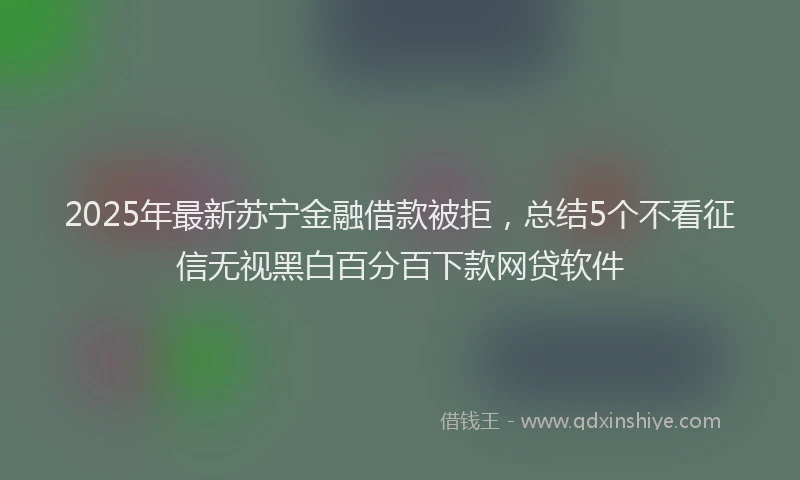 2025年最新苏宁金融借款被拒，总结5个不看征信无视黑白百分百下款网贷软件