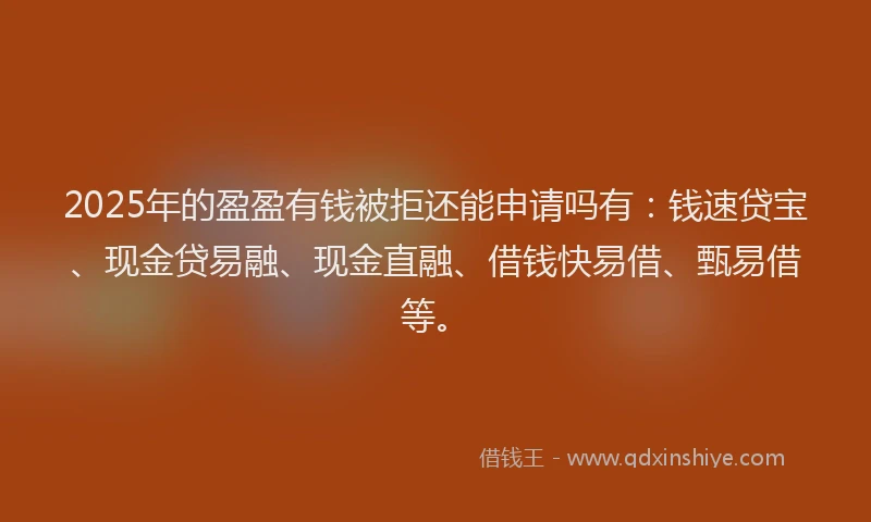 2025年的盈盈有钱被拒还能申请吗有：钱速贷宝、现金贷易融、现金直融、借钱快易借、甄易借等。