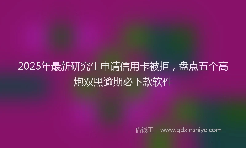 2025年最新研究生申请信用卡被拒，盘点五个高炮双黑逾期必下款软件