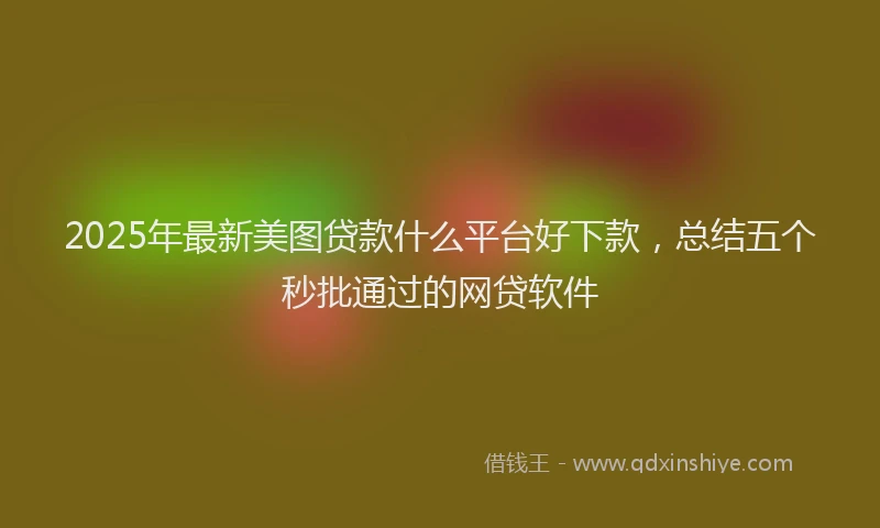2025年最新美图贷款什么平台好下款，总结五个秒批通过的网贷软件