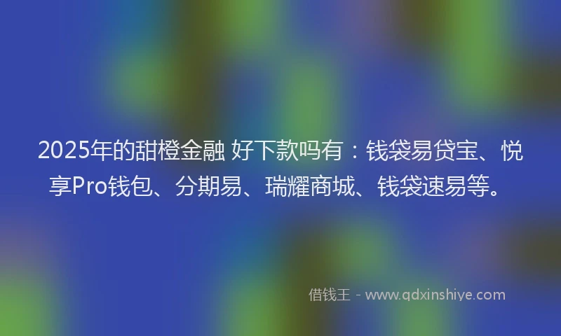 2025年的甜橙金融 好下款吗有：钱袋易贷宝、悦享Pro钱包、分期易、瑞耀商城、钱袋速易等。