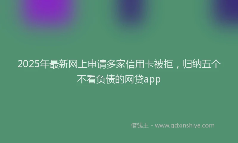 2025年最新网上申请多家信用卡被拒，归纳五个不看负债的网贷app