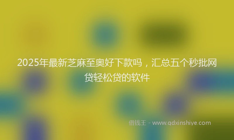 2025年最新芝麻至奥好下款吗，汇总五个秒批网贷轻松贷的软件