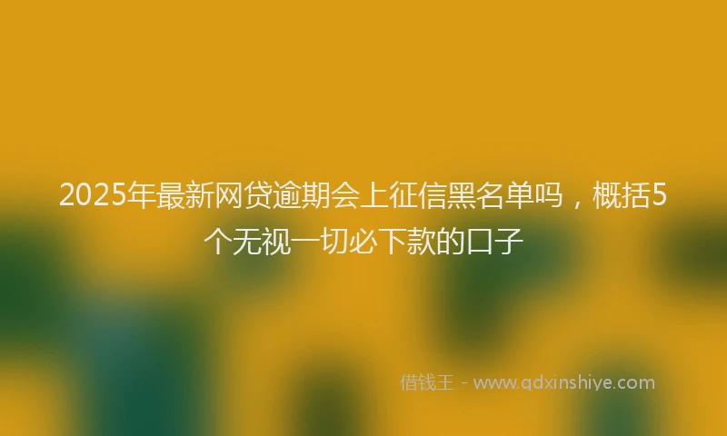 2025年最新网贷逾期会上征信黑名单吗，概括5个无视一切必下款的口子