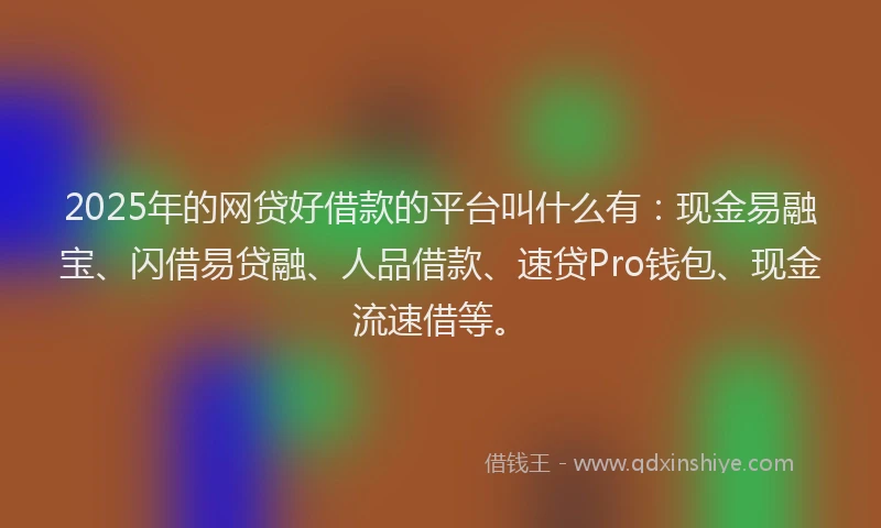 2025年的网贷好借款的平台叫什么有：现金易融宝、闪借易贷融、人品借款、速贷Pro钱包、现金流速借等。