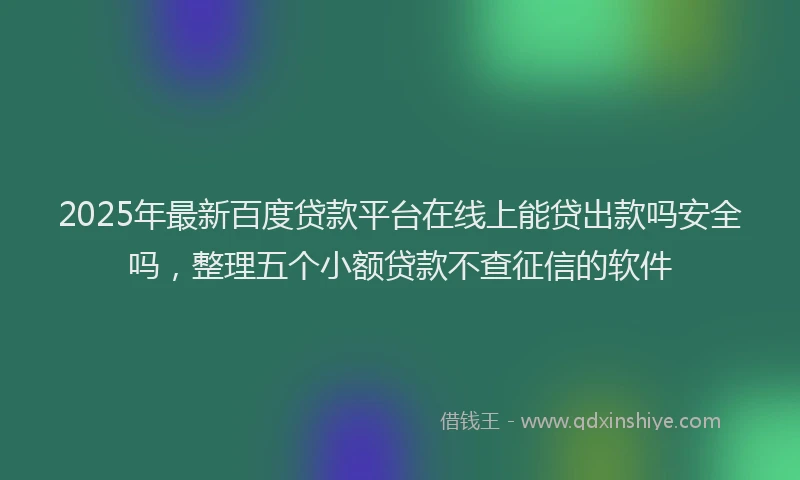2025年最新百度贷款平台在线上能贷出款吗安全吗，整理五个小额贷款不查征信的软件