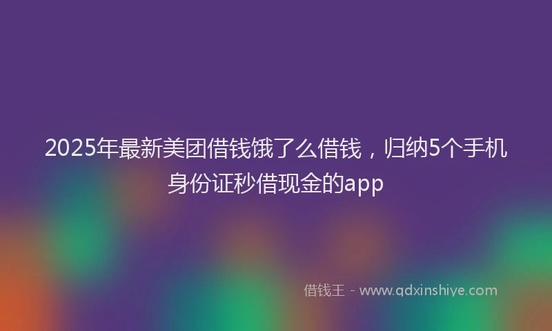 2025年最新美团借钱饿了么借钱，归纳5个手机身份证秒借现金的app