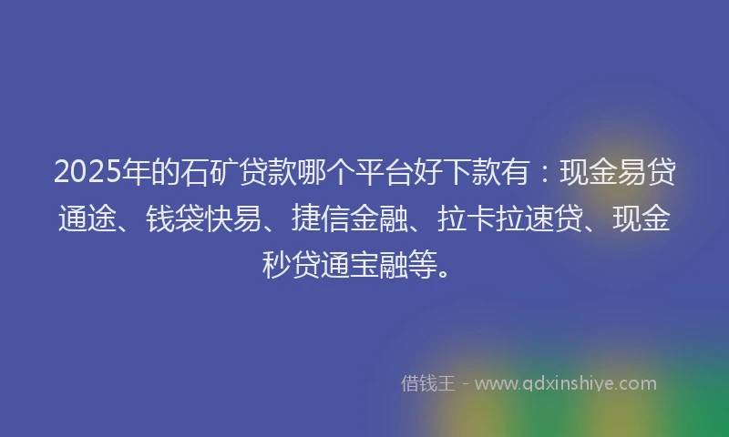 2025年的石矿贷款哪个平台好下款有：现金易贷通途、钱袋快易、捷信金融、拉卡拉速贷、现金秒贷通宝融等。