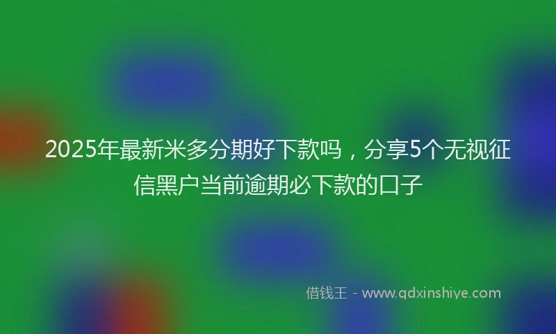2025年最新米多分期好下款吗，分享5个无视征信黑户当前逾期必下款的口子