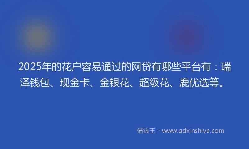 2025年的花户容易通过的网贷有哪些平台有：瑞泽钱包、现金卡、金银花、超级花、鹿优选等。