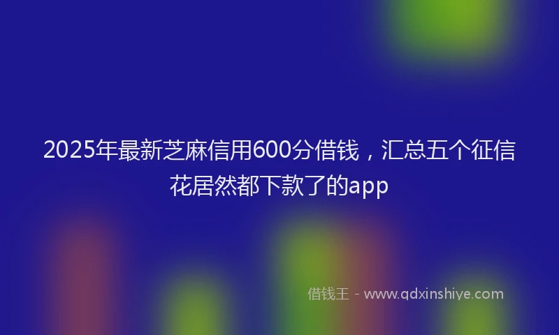 2025年最新芝麻信用600分借钱，汇总五个征信花居然都下款了的app