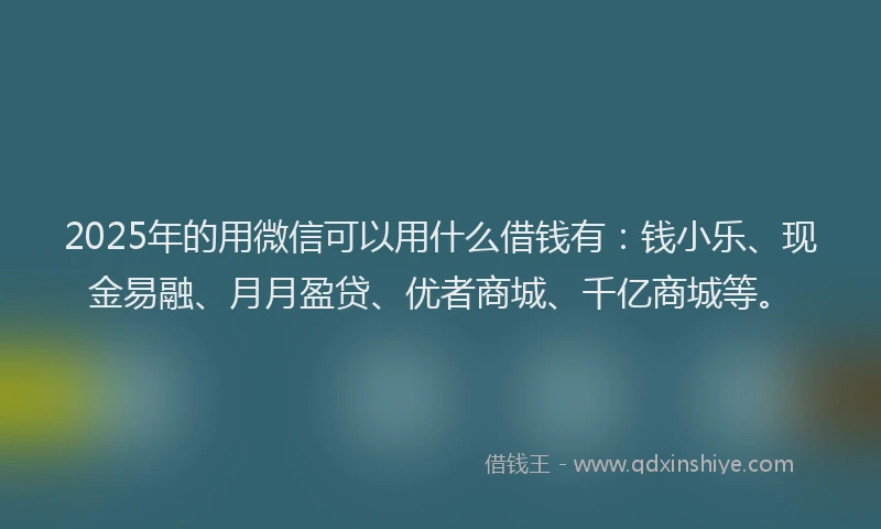 2025年的用微信可以用什么借钱有：钱小乐、现金易融、月月盈贷、优者商城、千亿商城等。
