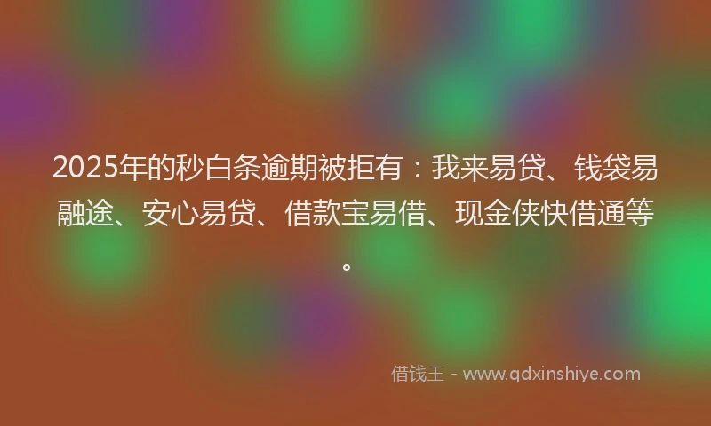 2025年的秒白条逾期被拒有：我来易贷、钱袋易融途、安心易贷、借款宝易借、现金侠快借通等。