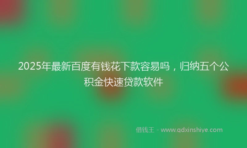 2025年最新百度有钱花下款容易吗，归纳五个公积金快速贷款软件
