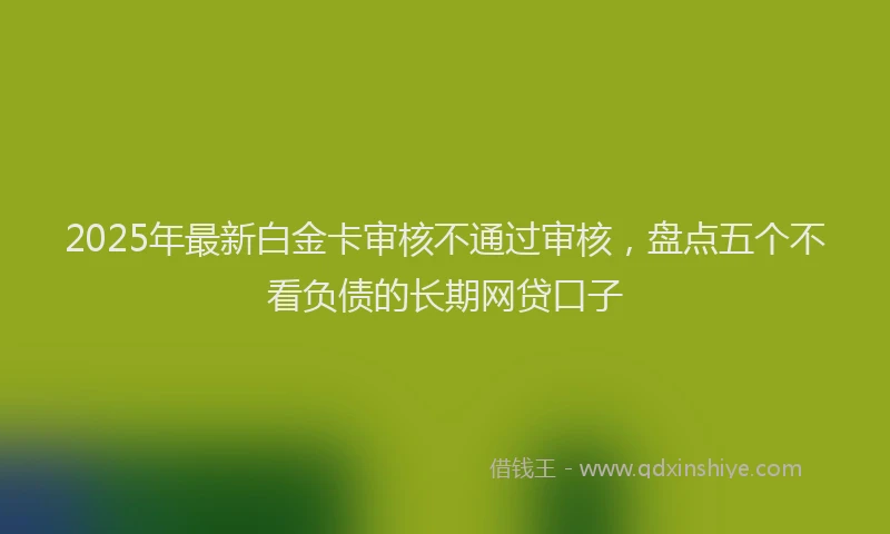 2025年最新白金卡审核不通过审核，盘点五个不看负债的长期网贷口子