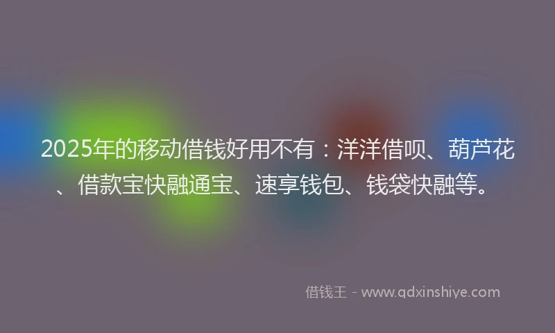 2025年的移动借钱好用不有：洋洋借呗、葫芦花、借款宝快融通宝、速享钱包、钱袋快融等。