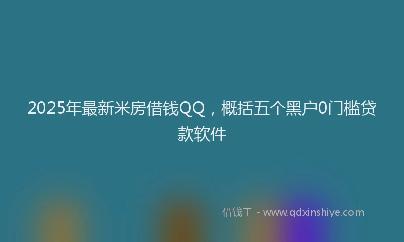 2025年最新米房借钱QQ，概括五个黑户0门槛贷款软件