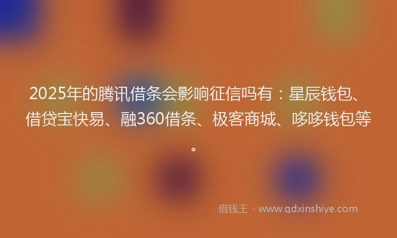 2025年的腾讯借条会影响征信吗有：星辰钱包、借贷宝快易、融360借条、极客商城、哆哆钱包等。
