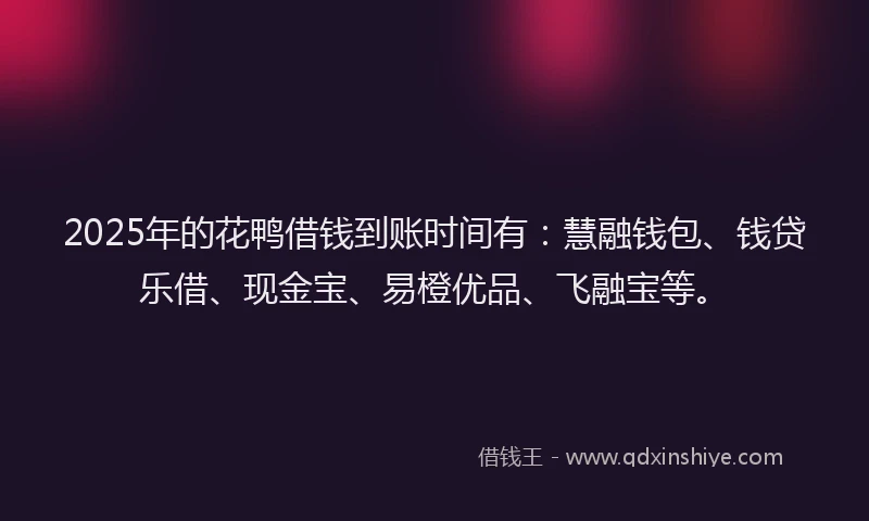2025年的花鸭借钱到账时间有:慧融钱包、钱贷乐借、现金宝、易橙优品、飞融宝等。