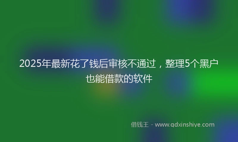 2025年最新花了钱后审核不通过，整理5个黑户也能借款的软件